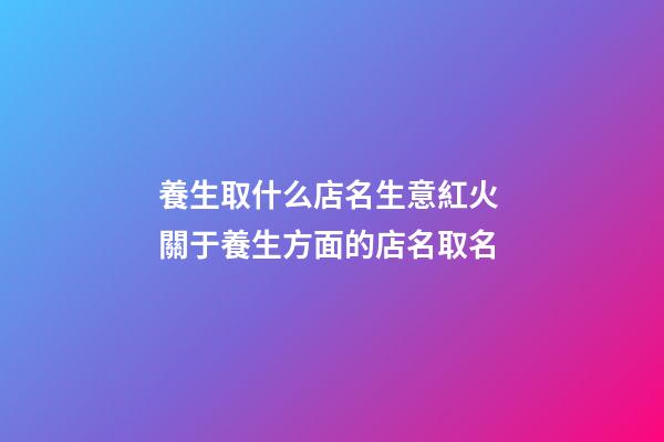 養生取什么店名生意紅火 關于養生方面的店名取名